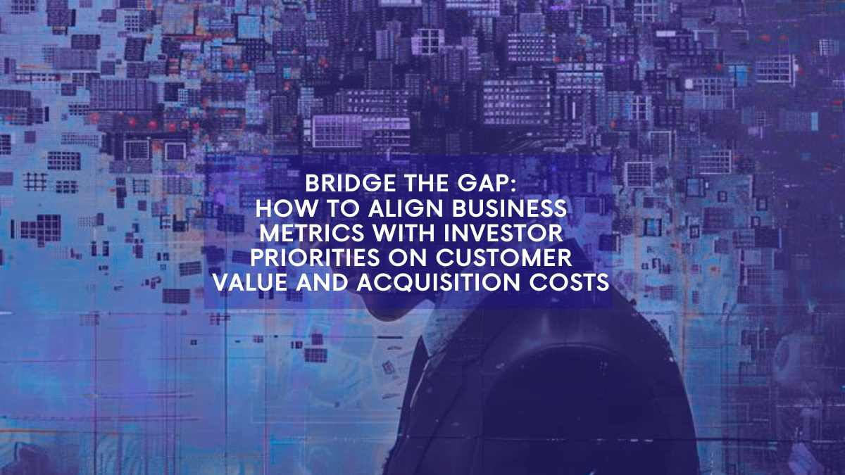 How to Align Business Metrics with Investor Priorities on Customer Value and Acquisition Costs